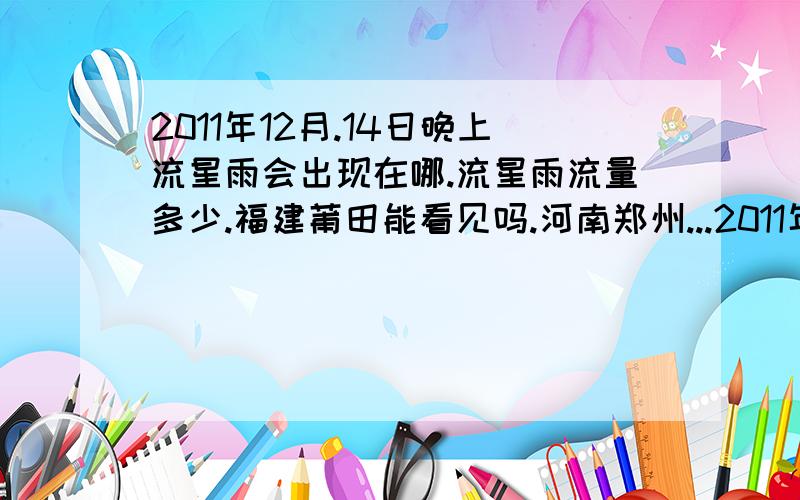 2011年12月.14日晚上流星雨会出现在哪.流星雨流量多少.福建莆田能看见吗.河南郑州...2011年12月.14日晚上流星雨会出现在哪.流星雨流量多少.福建莆田能看见吗.河南郑州能看见吗.好像到现在都