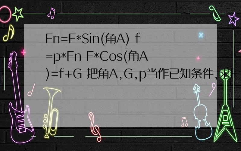 Fn=F*Sin(角A) f=p*Fn F*Cos(角A)=f+G 把角A,G,p当作已知条件,求F