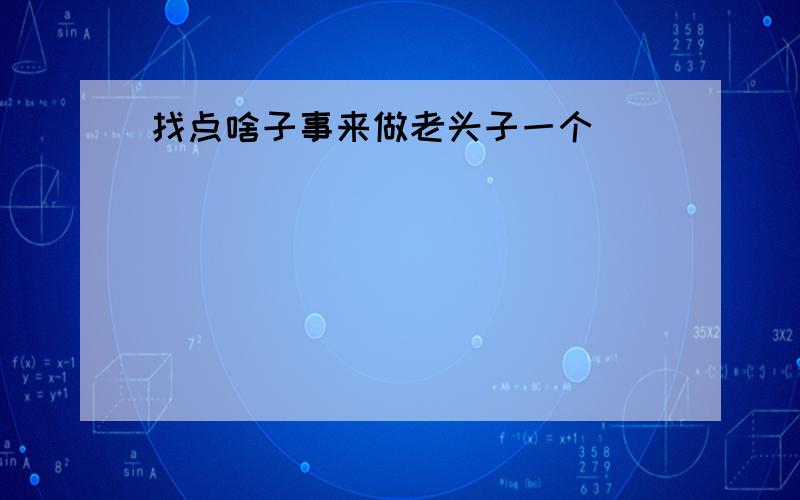 找点啥子事来做老头子一个