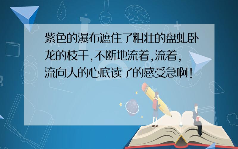 紫色的瀑布遮住了粗壮的盘虬卧龙的枝干,不断地流着,流着,流向人的心底读了的感受急啊!