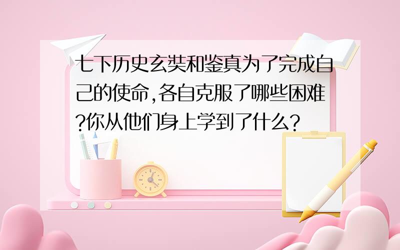 七下历史玄奘和鉴真为了完成自己的使命,各自克服了哪些困难?你从他们身上学到了什么?