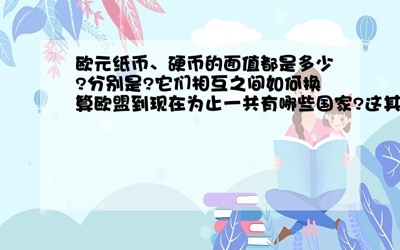 欧元纸币、硬币的面值都是多少?分别是?它们相互之间如何换算欧盟到现在为止一共有哪些国家?这其中哪些国家在使用欧元?哪些国家没有在使用欧元,都使用什么货币?正准备加入欧盟的都有