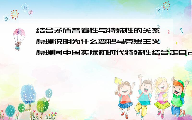 结合矛盾普遍性与特殊性的关系原理说明为什么要把马克思主义原理同中国实际和时代特殊性结合走自己的道路?