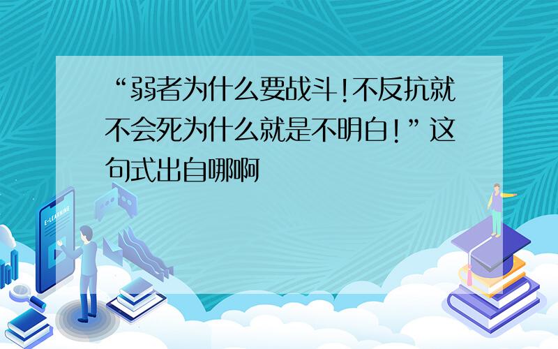 “弱者为什么要战斗!不反抗就不会死为什么就是不明白!”这句式出自哪啊