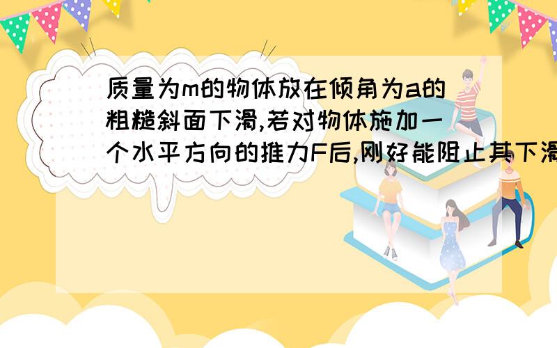 质量为m的物体放在倾角为a的粗糙斜面下滑,若对物体施加一个水平方向的推力F后,刚好能阻止其下滑,如果逐渐增大F,且物体相对斜面静止,则物体受到斜面对他的支持力FN和摩擦力Ff的变化情况