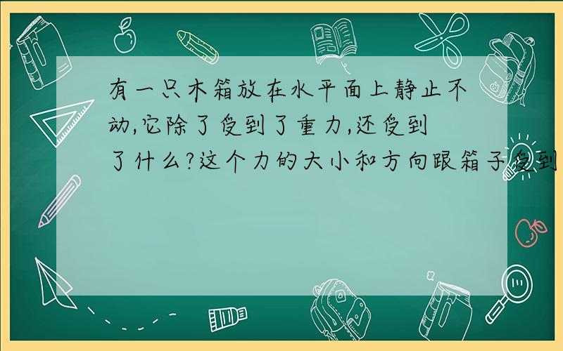 有一只木箱放在水平面上静止不动,它除了受到了重力,还受到了什么?这个力的大小和方向跟箱子受到力有什么关系.