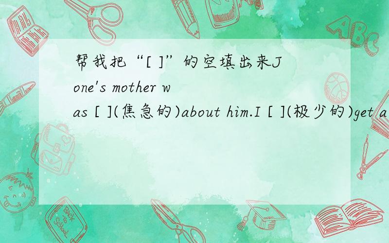 帮我把“[ ]”的空填出来Jone's mother was [ ](焦急的)about him.I [ ](极少的)get a cold.I'm very healthy.