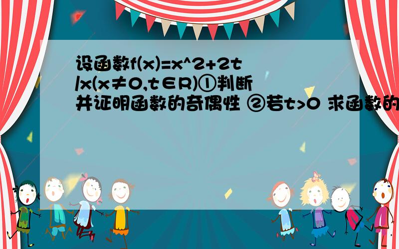 设函数f(x)=x^2+2t/x(x≠0,t∈R)①判断并证明函数的奇偶性 ②若t>0 求函数的单调区间 ③求函数在[1,2]上的最大值最小值