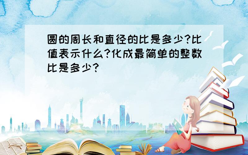 圆的周长和直径的比是多少?比值表示什么?化成最简单的整数比是多少?