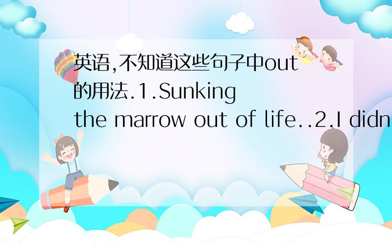 英语,不知道这些句子中out的用法.1.Sunking the marrow out of life..2.I didn't mean to make a fool out of you.我不明白out在这两句话中的用法和意思,英语不好,见笑了.