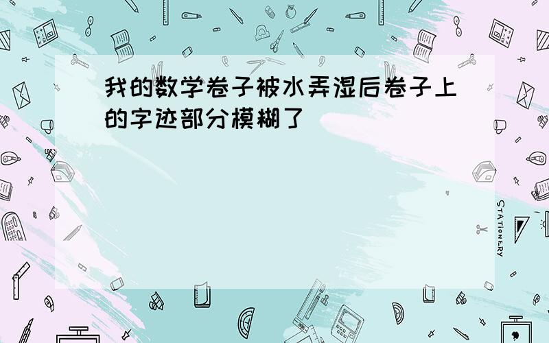 我的数学卷子被水弄湿后卷子上的字迹部分模糊了