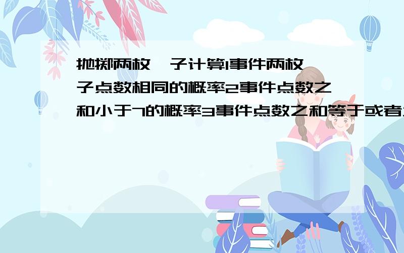 抛掷两枚骰子计算1事件两枚骰子点数相同的概率2事件点数之和小于7的概率3事件点数之和等于或者大于11的概率