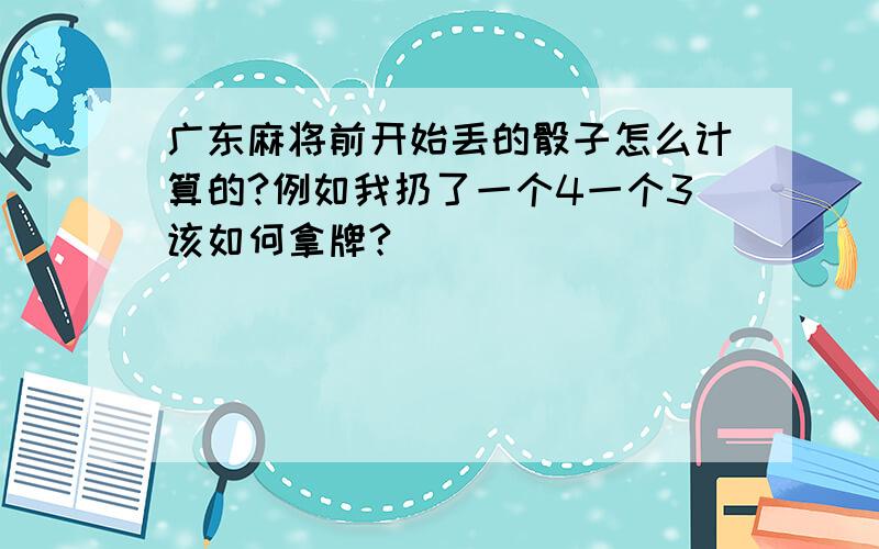 广东麻将前开始丢的骰子怎么计算的?例如我扔了一个4一个3该如何拿牌?