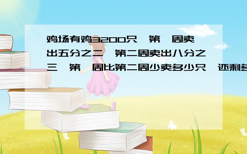 鸡场有鸡3200只,第一周卖出五分之二,第二周卖出八分之三,第一周比第二周少卖多少只,还剩多少只?