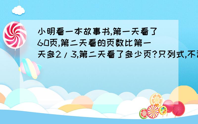 小明看一本故事书,第一天看了60页,第二天看的页数比第一天多2/3,第二天看了多少页?只列式,不计算