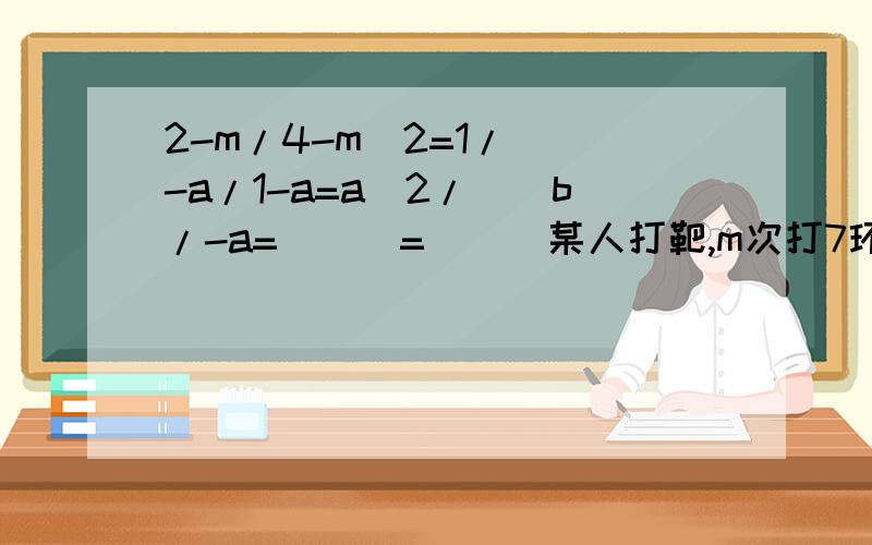 2-m/4-m^2=1/()-a/1-a=a^2/()b/-a=___=___某人打靶,m次打7环,n次打8环,求此人打靶的平均成绩（分式表示）-2/3x （使其不含负号）-2/-a+3b （使其不含负号）0.2x-y/-0.5x （分子和分母各项系数化为整数,且使