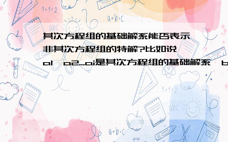 其次方程组的基础解系能否表示非其次方程组的特解?比如说,a1,a2...ai是其次方程组的基础解系,b是对应的非其次方程组的一个特解,请问a1,a2...ai能否表示b?不一定还是一定不?请证明