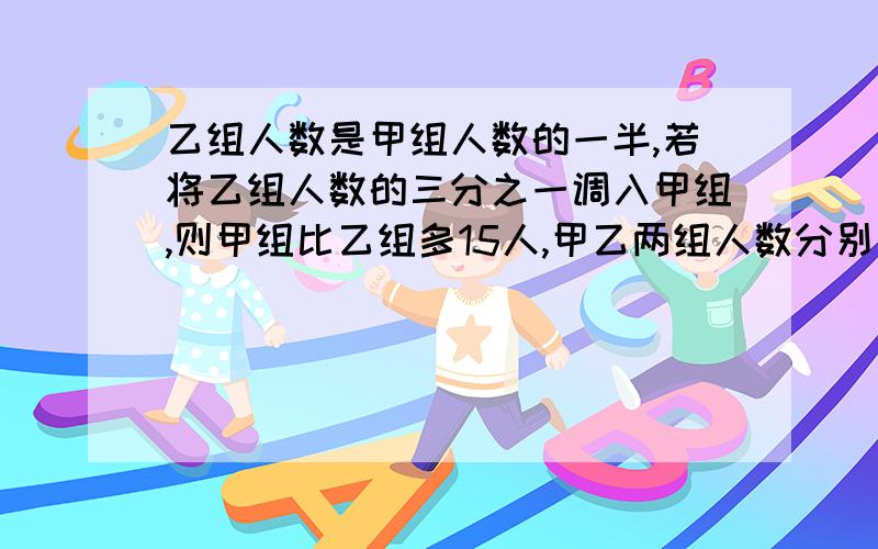 乙组人数是甲组人数的一半,若将乙组人数的三分之一调入甲组,则甲组比乙组多15人,甲乙两组人数分别为?