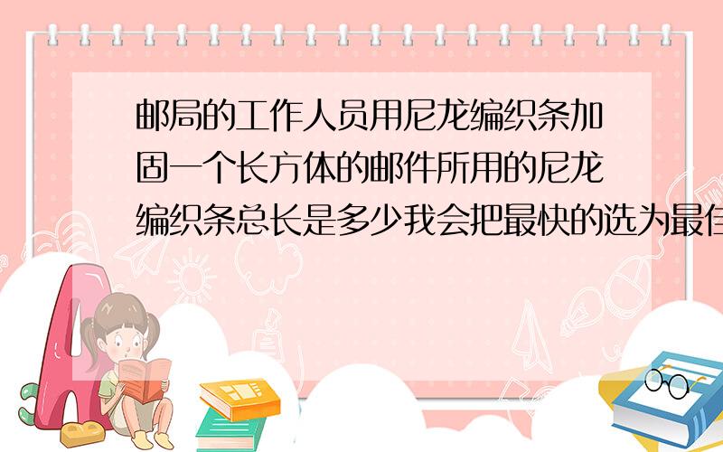 邮局的工作人员用尼龙编织条加固一个长方体的邮件所用的尼龙编织条总长是多少我会把最快的选为最佳答案我没有悬赏分