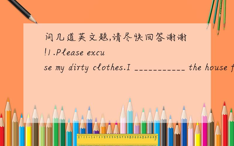 问几道英文题,请尽快回答谢谢!1.Please excuse my dirty clothes.I ___________ the house for the last two hours.(1)am cleaning (2)have cleaned(3)have been cleaning(4)was cleaning2.Ai Tong __________ fruits at our school canteen since 1990.(1