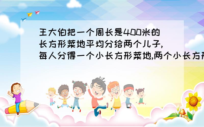 王大伯把一个周长是400米的长方形菜地平均分给两个儿子,每人分得一个小长方形菜地,两个小长方形的周长之和比原来多了100米.原来菜地的面积是多少平方米?不要用方程式,