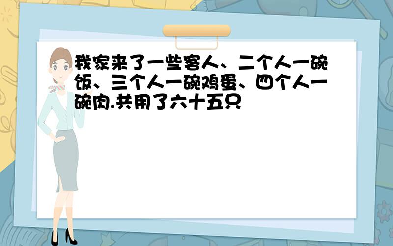 我家来了一些客人、二个人一碗饭、三个人一碗鸡蛋、四个人一碗肉.共用了六十五只