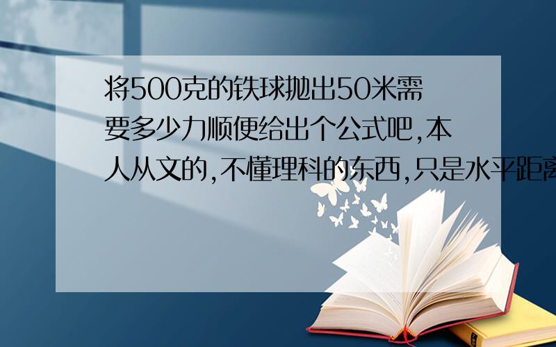 将500克的铁球抛出50米需要多少力顺便给出个公式吧,本人从文的,不懂理科的东西,只是水平距离，没有什么高度问题！