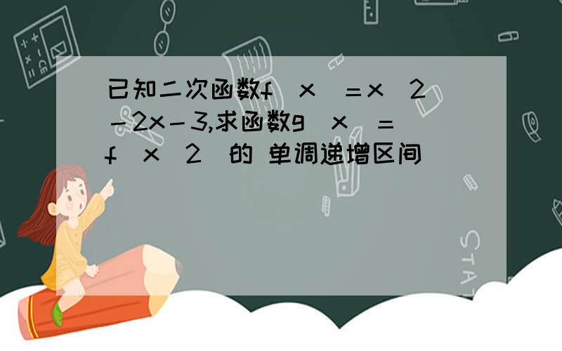 已知二次函数f（x）＝x^2－2x－3,求函数g（x）＝f（x^2）的 单调递增区间