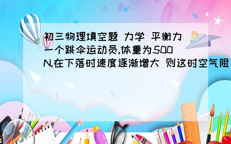 初三物理填空题 力学 平衡力一个跳伞运动员,体重为500N,在下落时速度逐渐增大 则这时空气阻力一定＿500N 若他快要到地面时开始减速此时空气对他的阻力一定＿500N （添＞＜或＝) 务必讲明