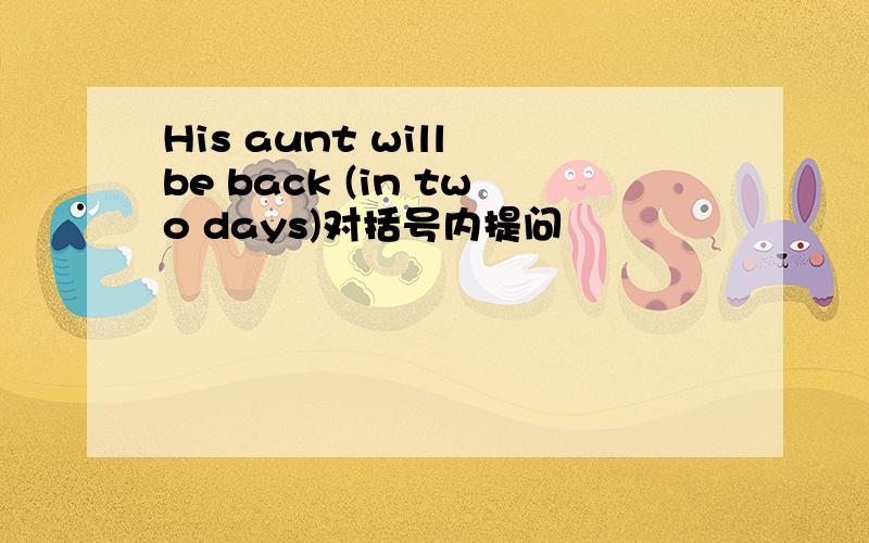 His aunt will be back (in two days)对括号内提问