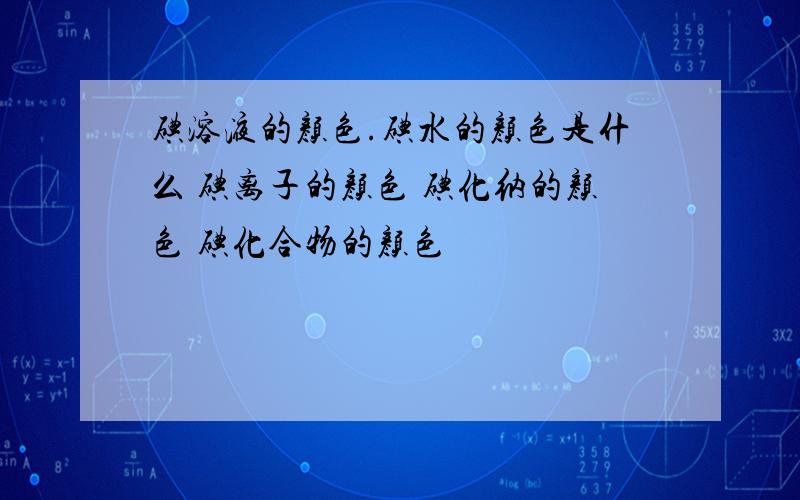 碘溶液的颜色.碘水的颜色是什么 碘离子的颜色 碘化纳的颜色 碘化合物的颜色