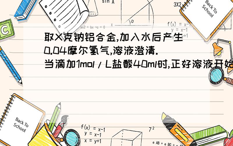 取X克钠铝合金,加入水后产生0.04摩尔氢气,溶液澄清.当滴加1mol/L盐酸40ml时,正好溶液开始出现浑浊1.合金中钠铝物质的量各是多少2.X等于多少g另外为什么我算出来铝和氢氧化钠反应有0.06摩尔