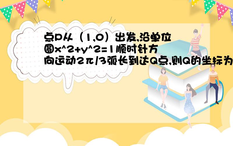 点P从（1,0）出发,沿单位圆x^2+y^2=1顺时针方向运动2π/3弧长到达Q点,则Q的坐标为