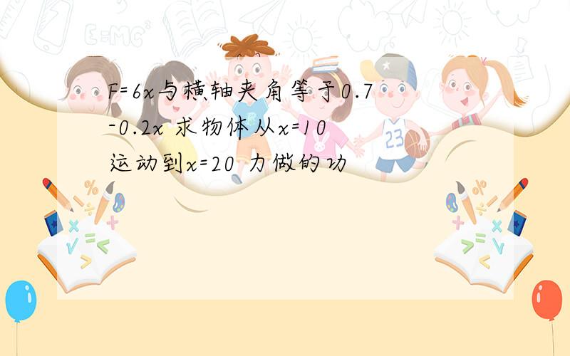 F=6x与横轴夹角等于0.7-0.2x 求物体从x=10运动到x=20 力做的功