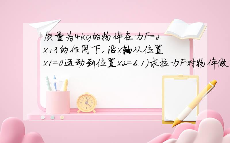 质量为4kg的物体在力F=2x+3的作用下,沿x轴从位置x1=0运动到位置x2=6.1）求拉力F对物体做的功.（2）若物体在位置x1处的速度v1=4m/s,求物体在x2处的速度v2.