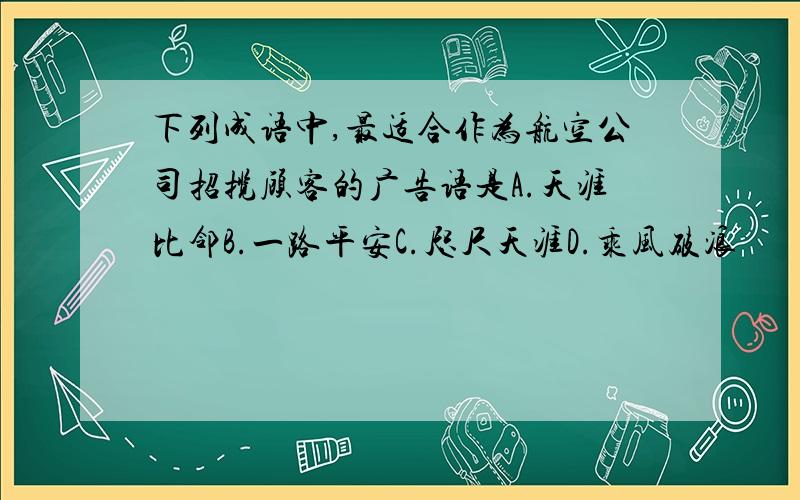 下列成语中,最适合作为航空公司招揽顾客的广告语是A.天涯比邻B.一路平安C.咫尺天涯D.乘风破浪