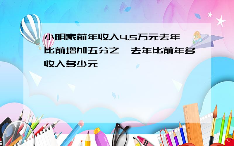 小明家前年收入4.5万元去年比前增加五分之一去年比前年多收入多少元