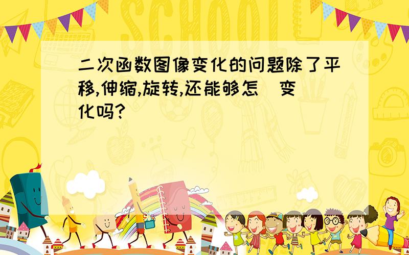 二次函数图像变化的问题除了平移,伸缩,旋转,还能够怎麼变化吗?