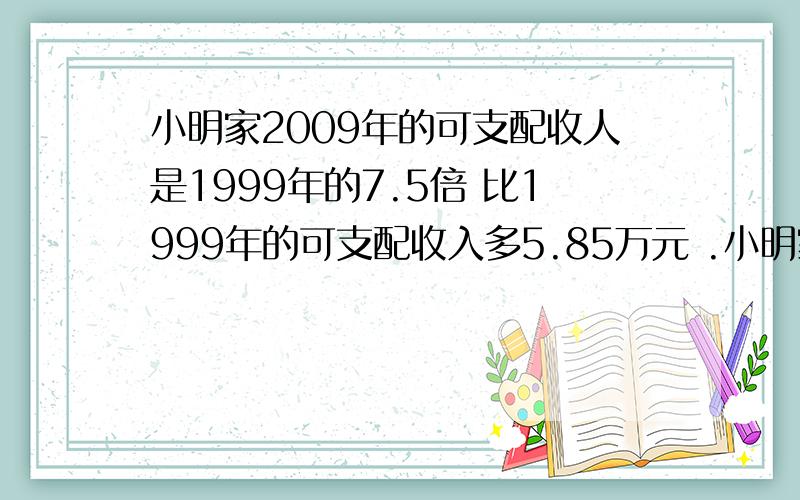 小明家2009年的可支配收人是1999年的7.5倍 比1999年的可支配收入多5.85万元 .小明家1999年和2009年的可支配收人各是多少?