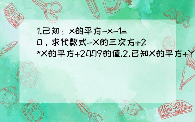 1.已知：x的平方-x-1=0，求代数式-X的三次方+2*X的平方+2009的值.2.已知X的平方+Y的平方=4，X-Y=1，试求（X+Y）的平方和X平方Y平方的值