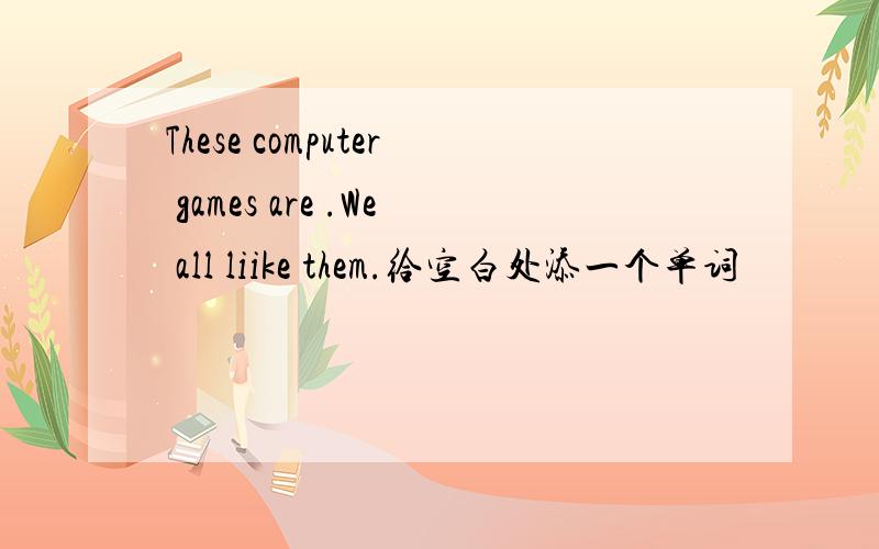 These computer games are .We all liike them.给空白处添一个单词