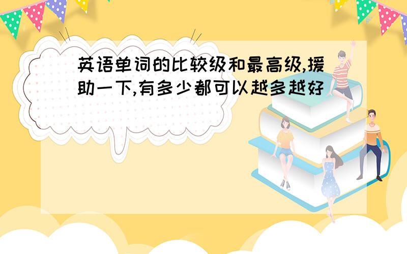 英语单词的比较级和最高级,援助一下,有多少都可以越多越好