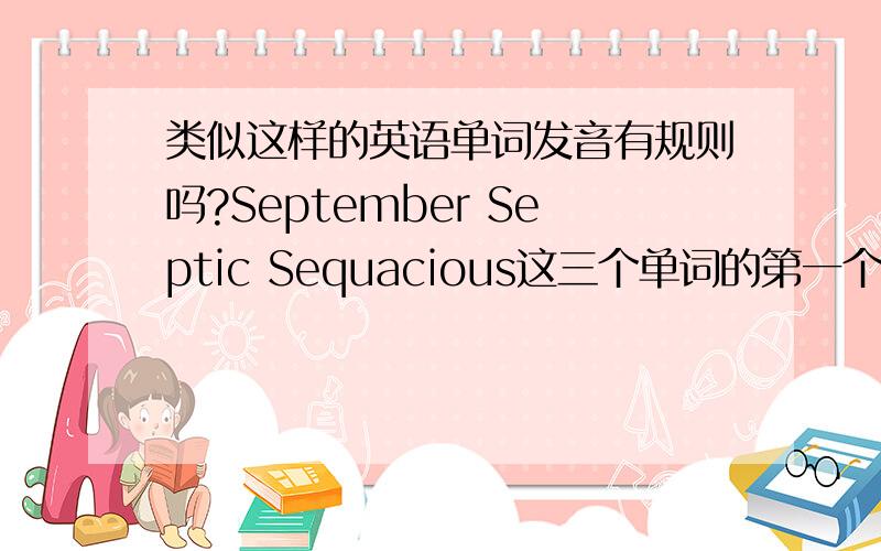 类似这样的英语单词发音有规则吗?September Septic Sequacious这三个单词的第一个音标（e)的发音都不同,第二个单词携带重音还可以解释,可是另外两个,为什么发音都不同呢,类似这样的英语单词发