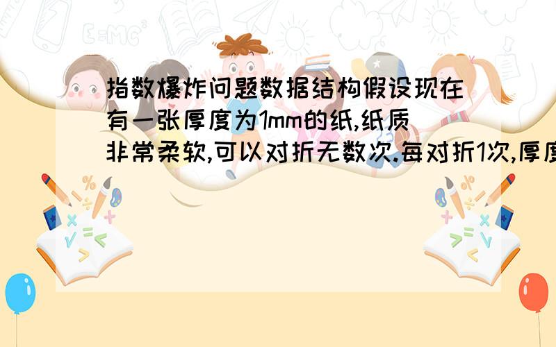 指数爆炸问题数据结构假设现在有一张厚度为1mm的纸,纸质非常柔软,可以对折无数次.每对折1次,厚度便翻一番.已知地球距月球约39万公里,请问至少对折多少次后厚度能超过地月距离呢?（在往