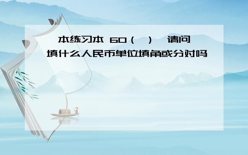 一本练习本 60（ ）,请问填什么人民币单位填角或分对吗