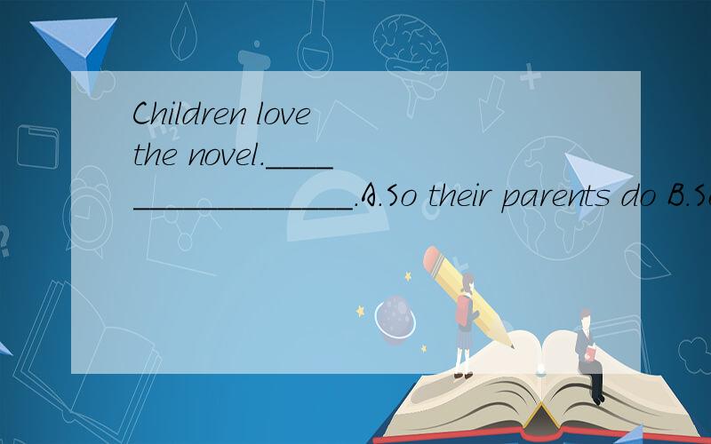 Children love the novel._________________.A.So their parents do B.So their parents are C.So do their parents D.So are their parents