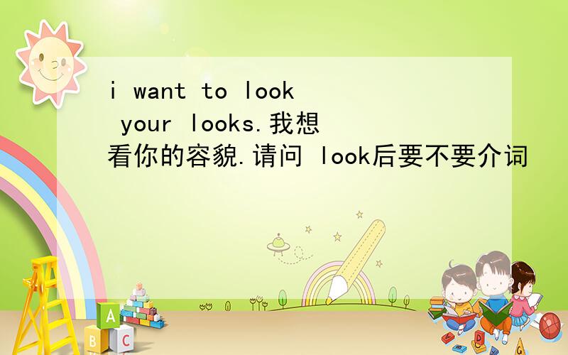i want to look your looks.我想看你的容貌.请问 look后要不要介词