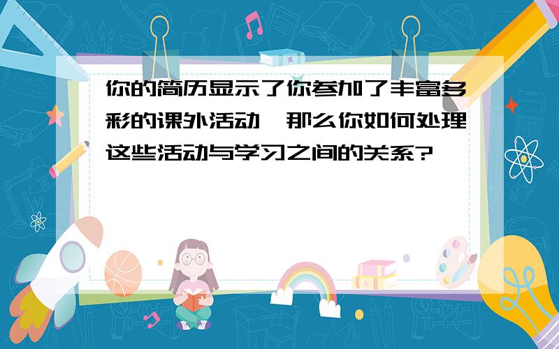 你的简历显示了你参加了丰富多彩的课外活动,那么你如何处理这些活动与学习之间的关系?