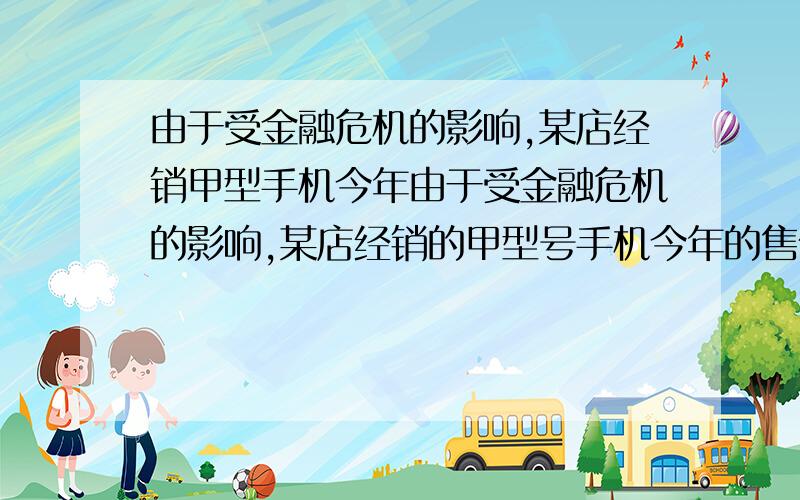 由于受金融危机的影响,某店经销甲型手机今年由于受金融危机的影响,某店经销的甲型号手机今年的售价比去年每台降价500元．如果卖出相同数量的手机,那么去年销售额为8万元,今年销售额