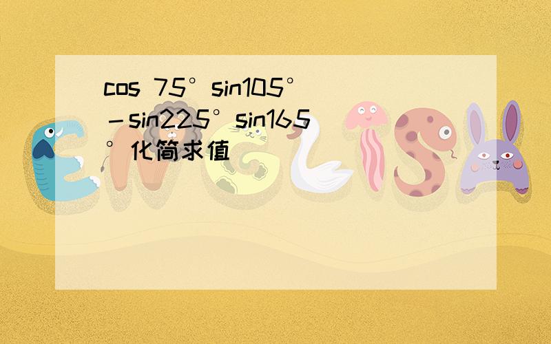 cos 75°sin105°－sin225°sin165°化简求值